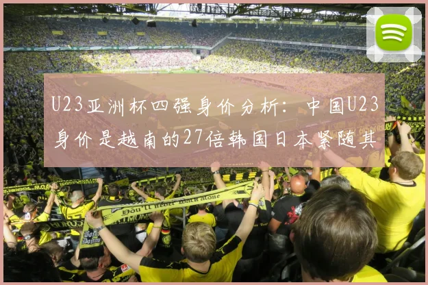 U23亚洲杯四强身价分析：中国U23身价是越南的27倍韩国日本紧随其后