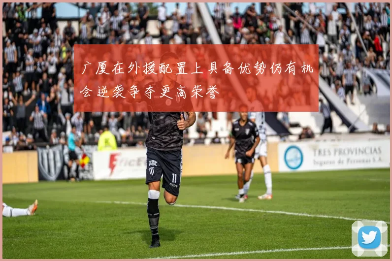 广厦在外援配置上具备优势仍有机会逆袭争夺更高荣誉