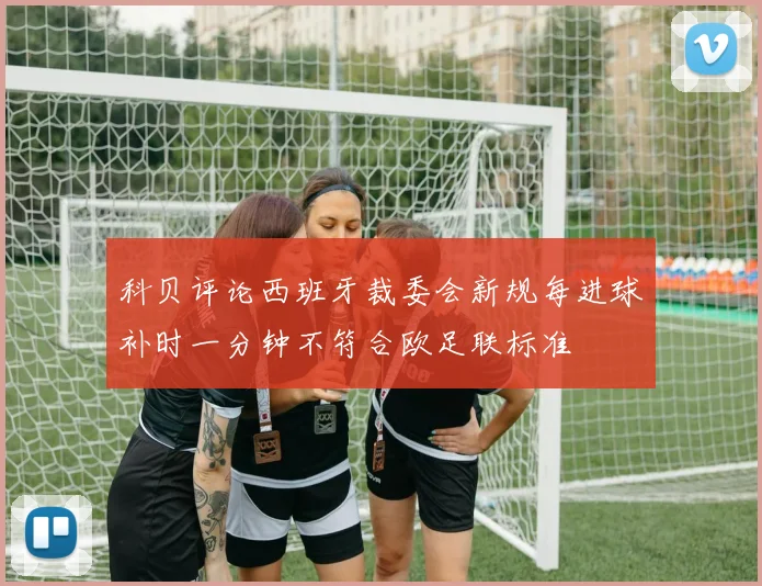 科贝评论西班牙裁委会新规每进球补时一分钟不符合欧足联标准