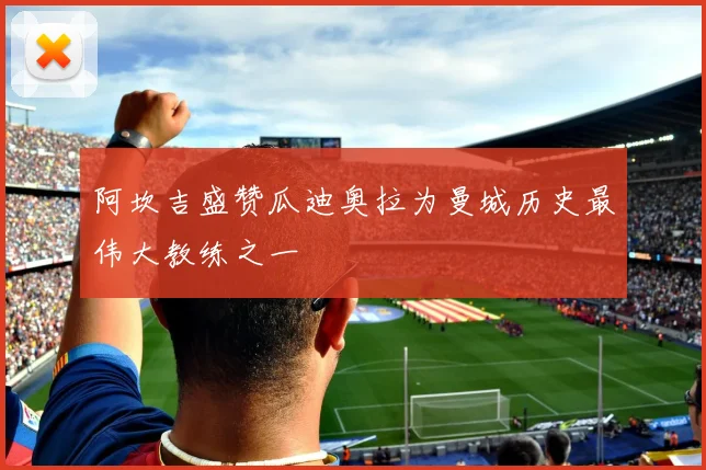 阿坎吉盛赞瓜迪奥拉为曼城历史最伟大教练之一