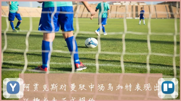阿贾克斯对曼联中场乌加特表现出兴趣尚未正式报价