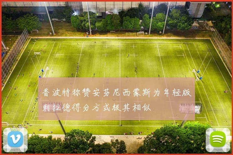 香波特称赞安芬尼西蒙斯为年轻版利拉德得分方式极其相似