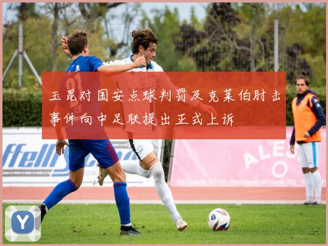 玉昆对国安点球判罚及克莱伯肘击事件向中足联提出正式上诉