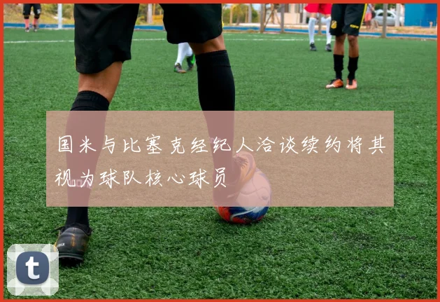 国米与比塞克经纪人洽谈续约将其视为球队核心球员