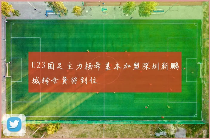 U23国足主力杨希基本加盟深圳新鹏城转会费将到位
