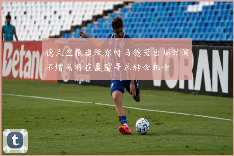 德天空报道沃尔特马德若出场时间不增或将在夏窗寻求转会机会